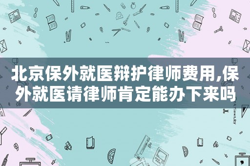 北京保外就醫(yī)辯護(hù)律師費(fèi)用,保外就醫(yī)請律師肯定能辦下來嗎