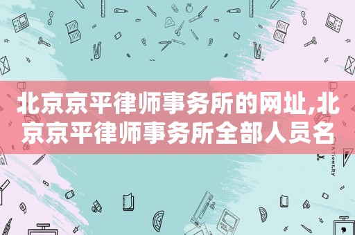 北京京平律師事務所的網址,北京京平律師事務所全部人員名單