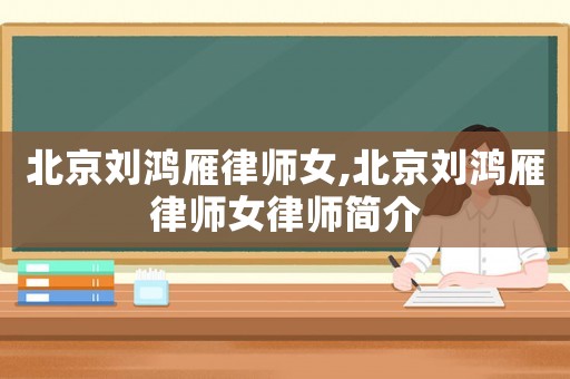 北京劉鴻雁律師女,北京劉鴻雁律師女律師簡(jiǎn)介