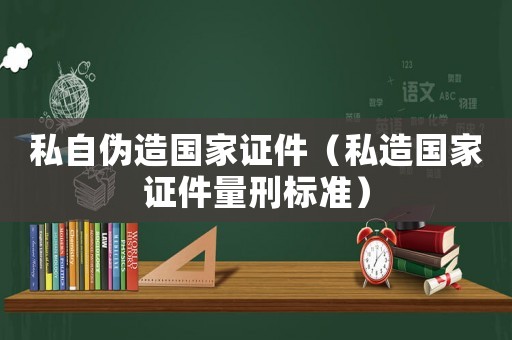 私自偽造國家證件（私造國家證件量刑標準）