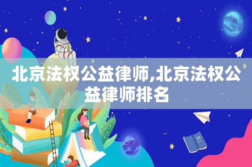北京法權公益律師,北京法權公益律師排名