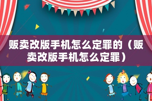 販賣(mài)改版手機(jī)怎么定罪的（販賣(mài)改版手機(jī)怎么定罪）