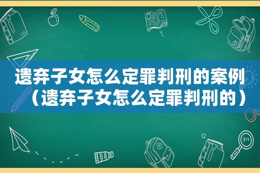 遺棄子女怎么定罪判刑的案例（遺棄子女怎么定罪判刑的）