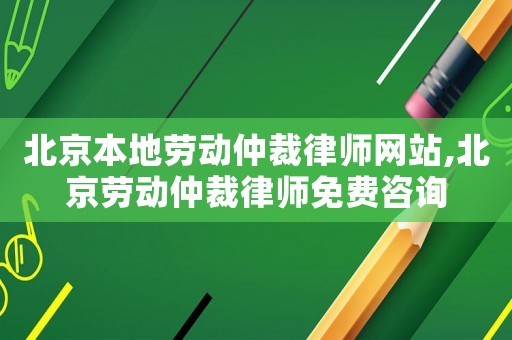 北京本地勞動仲裁律師網(wǎng)站,北京勞動仲裁律師免費(fèi)咨詢