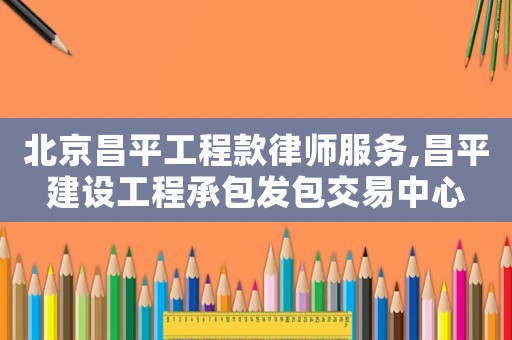 北京昌平工程款律師服務,昌平建設工程承包發(fā)包交易中心