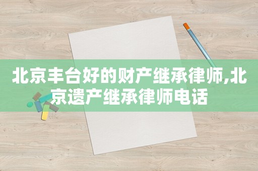 北京豐臺好的財產(chǎn)繼承律師,北京遺產(chǎn)繼承律師電話