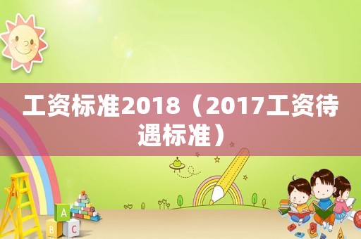 工資標(biāo)準(zhǔn)2018（2017工資待遇標(biāo)準(zhǔn)）