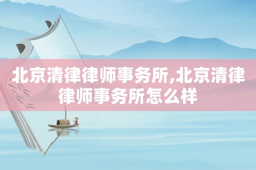 北京清律律師事務(wù)所,北京清律律師事務(wù)所怎么樣