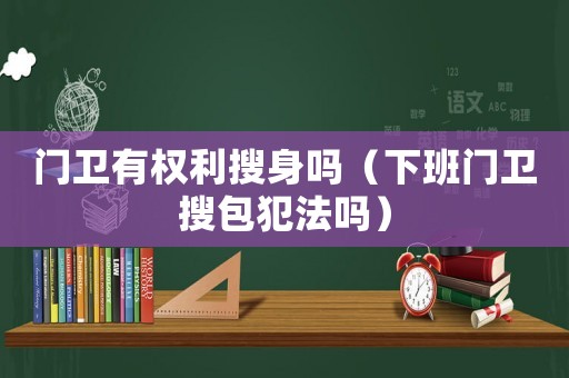 門衛(wèi)有權利搜身嗎（下班門衛(wèi)搜包犯法嗎）