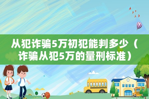 從犯詐騙5萬初犯能判多少（詐騙從犯5萬的量刑標(biāo)準(zhǔn)）