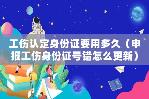 工傷認(rèn)定身份證要用多久（申報(bào)工傷身份證號(hào)錯(cuò)怎么更新）