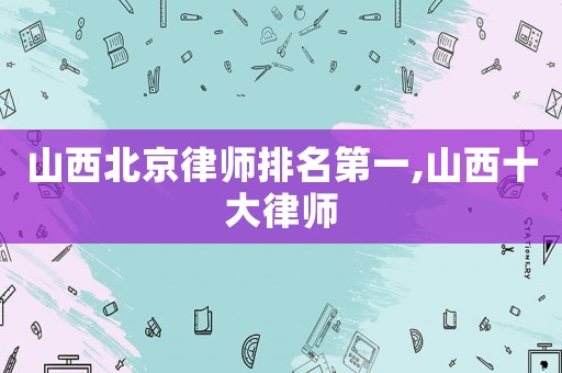 山西北京律師排名第一,山西十大律師