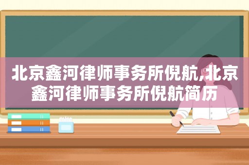北京鑫河律師事務(wù)所倪航,北京鑫河律師事務(wù)所倪航簡(jiǎn)歷