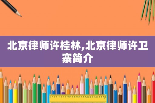 北京律師許桂林,北京律師許衛(wèi)寨簡(jiǎn)介