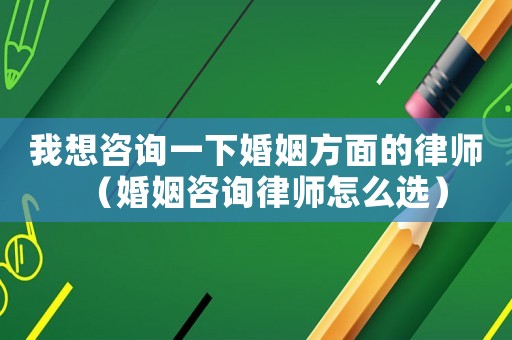 我想咨詢一下婚姻方面的律師（婚姻咨詢律師怎么選）