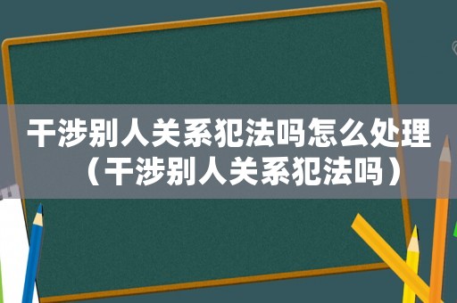 干涉別人關(guān)系犯法嗎怎么處理（干涉別人關(guān)系犯法嗎）