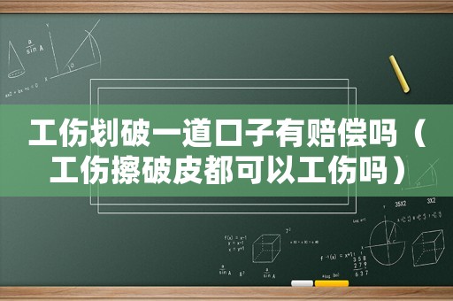 工傷劃破一道口子有賠償嗎（工傷擦破皮都可以工傷嗎）