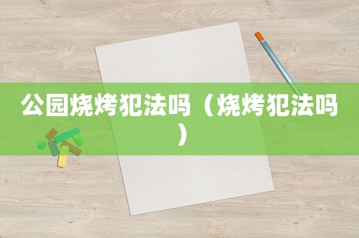 公園燒烤犯法嗎（燒烤犯法嗎）