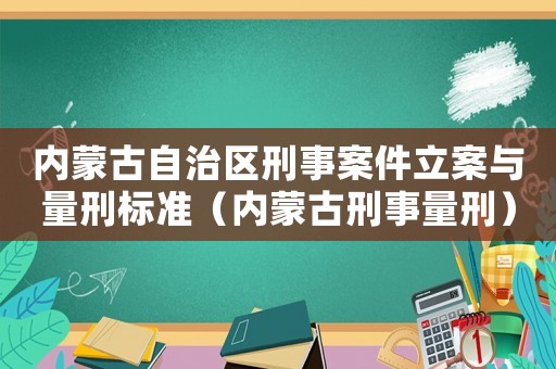 內(nèi)蒙古自治區(qū)刑事案件立案與量刑標(biāo)準(zhǔn)（內(nèi)蒙古刑事量刑）