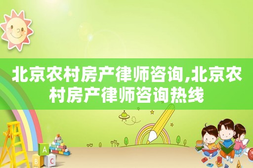 北京農(nóng)村房產(chǎn)律師咨詢,北京農(nóng)村房產(chǎn)律師咨詢熱線