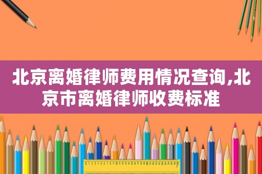 北京離婚律師費用情況查詢,北京市離婚律師收費標準