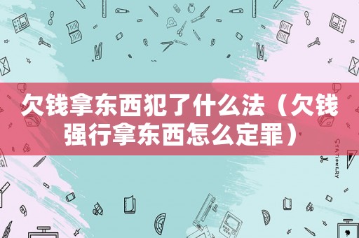 欠錢拿東西犯了什么法（欠錢強(qiáng)行拿東西怎么定罪）