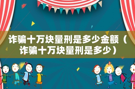 詐騙十萬塊量刑是多少金額（詐騙十萬塊量刑是多少）