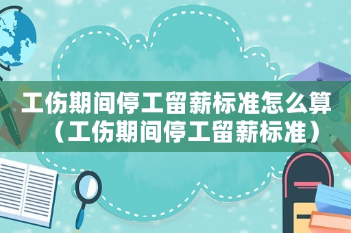 工傷期間停工留薪標(biāo)準(zhǔn)怎么算（工傷期間停工留薪標(biāo)準(zhǔn)）