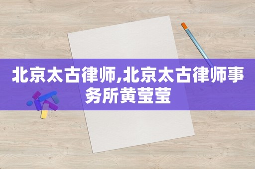 北京太古律師,北京太古律師事務(wù)所黃瑩瑩