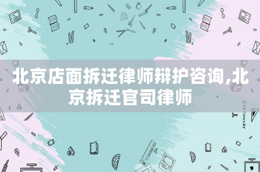 北京店面拆遷律師辯護咨詢,北京拆遷官司律師