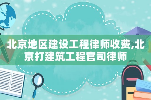 北京地區(qū)建設(shè)工程律師收費(fèi),北京打建筑工程官司律師
