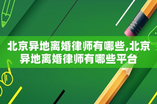 北京異地離婚律師有哪些,北京異地離婚律師有哪些平臺(tái)