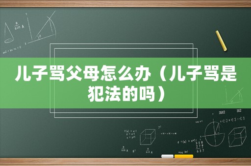 兒子罵父母怎么辦（兒子罵是犯法的嗎）