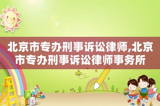 北京市專辦刑事訴訟律師,北京市專辦刑事訴訟律師事務(wù)所