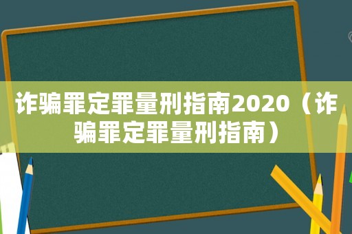 詐騙罪定罪量刑指南2020（詐騙罪定罪量刑指南）