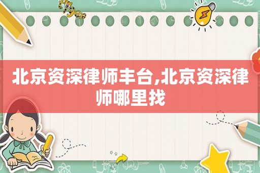 北京資深律師豐臺(tái),北京資深律師哪里找