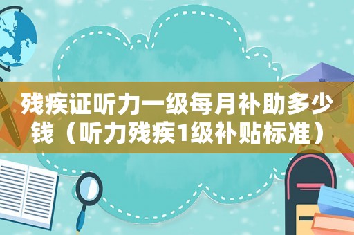 殘疾證聽(tīng)力一級(jí)每月補(bǔ)助多少錢（聽(tīng)力殘疾1級(jí)補(bǔ)貼標(biāo)準(zhǔn)）