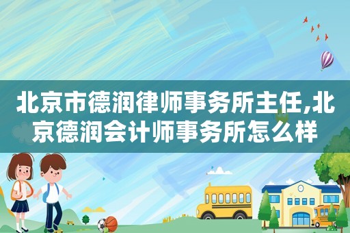 北京市德潤律師事務(wù)所主任,北京德潤會(huì)計(jì)師事務(wù)所怎么樣