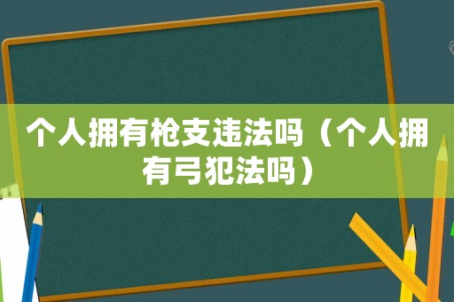 個人擁有槍支違法嗎（個人擁有弓犯法嗎）