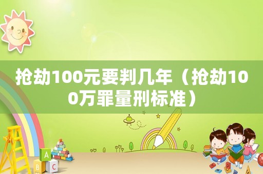 搶劫100元要判幾年（搶劫100萬罪量刑標(biāo)準(zhǔn)）
