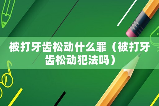 被打牙齒松動(dòng)什么罪（被打牙齒松動(dòng)犯法嗎）