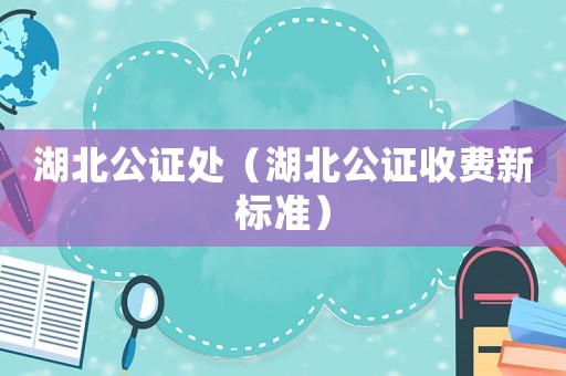 湖北公證處（湖北公證收費(fèi)新標(biāo)準(zhǔn)）