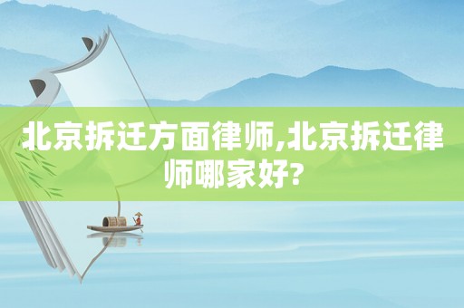 北京拆遷方面律師,北京拆遷律師哪家好?