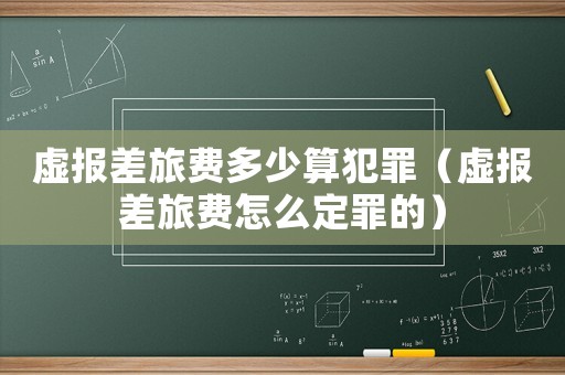 虛報(bào)差旅費(fèi)多少算犯罪（虛報(bào)差旅費(fèi)怎么定罪的）