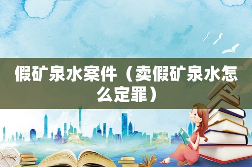 假礦泉水案件（賣假礦泉水怎么定罪）