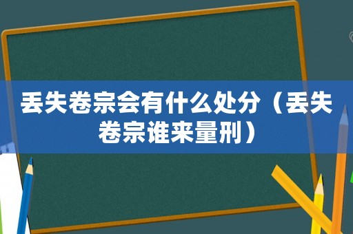 丟失卷宗會(huì)有什么處分（丟失卷宗誰來量刑）