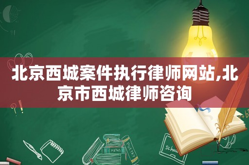 北京西城案件執(zhí)行律師網(wǎng)站,北京市西城律師咨詢