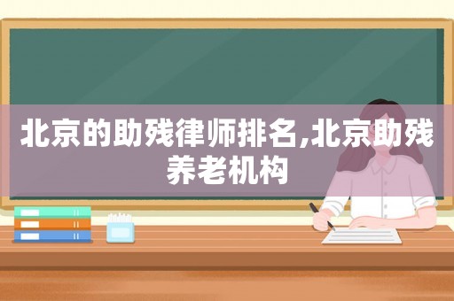 北京的助殘律師排名,北京助殘養(yǎng)老機構(gòu)