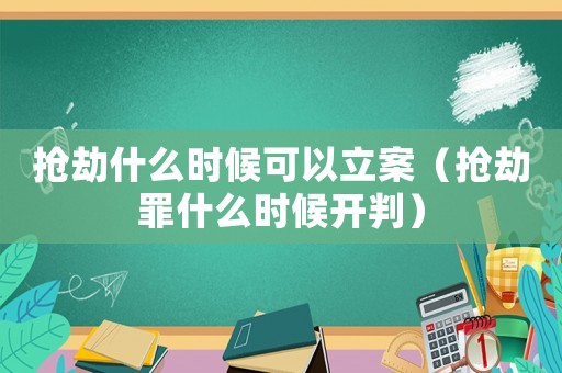 搶劫什么時候可以立案（搶劫罪什么時候開判）