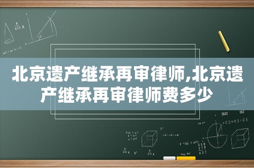 北京遺產(chǎn)繼承再審律師,北京遺產(chǎn)繼承再審律師費多少